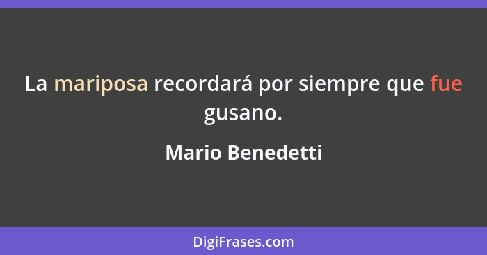 La mariposa recordará por siempre que fue gusano.... - Mario Benedetti