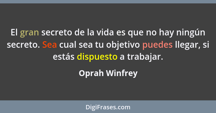 El gran secreto de la vida es que no hay ningún secreto. Sea cual sea tu objetivo puedes llegar, si estás dispuesto a trabajar.... - Oprah Winfrey