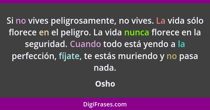 Si no vives peligrosamente, no vives. La vida sólo florece en el peligro. La vida nunca florece en la seguridad. Cuando todo está yendo a la pe... - Osho