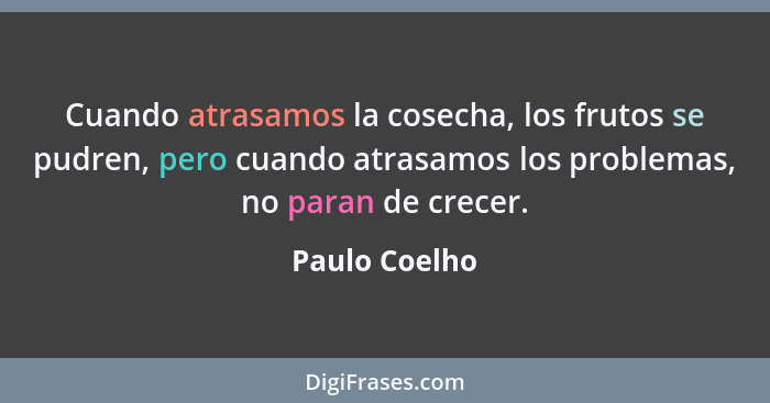 Cuando atrasamos la cosecha, los frutos se pudren, pero cuando atrasamos los problemas, no paran de crecer.... - Paulo Coelho