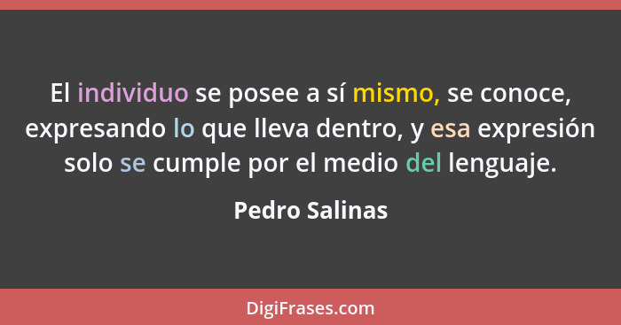 El individuo se posee a sí mismo, se conoce, expresando lo que lleva dentro, y esa expresión solo se cumple por el medio del lenguaje.... - Pedro Salinas