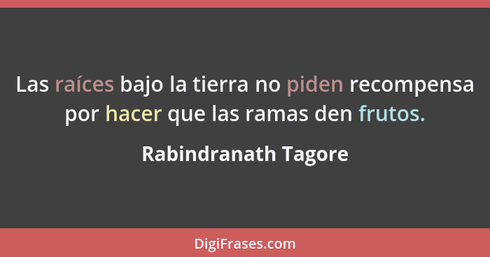 Las raíces bajo la tierra no piden recompensa por hacer que las ramas den frutos.... - Rabindranath Tagore