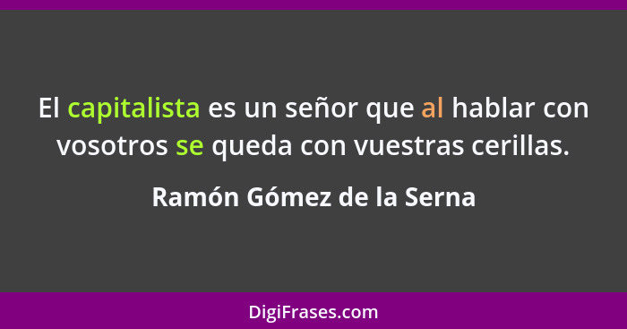 El capitalista es un señor que al hablar con vosotros se queda con vuestras cerillas.... - Ramón Gómez de la Serna