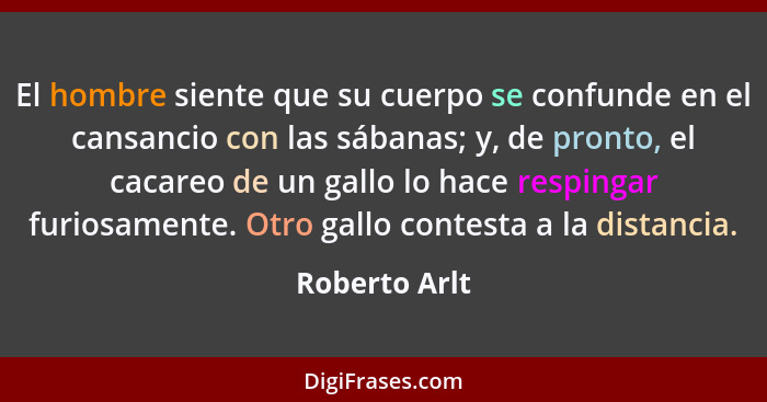 El hombre siente que su cuerpo se confunde en el cansancio con las sábanas; y, de pronto, el cacareo de un gallo lo hace respingar furi... - Roberto Arlt