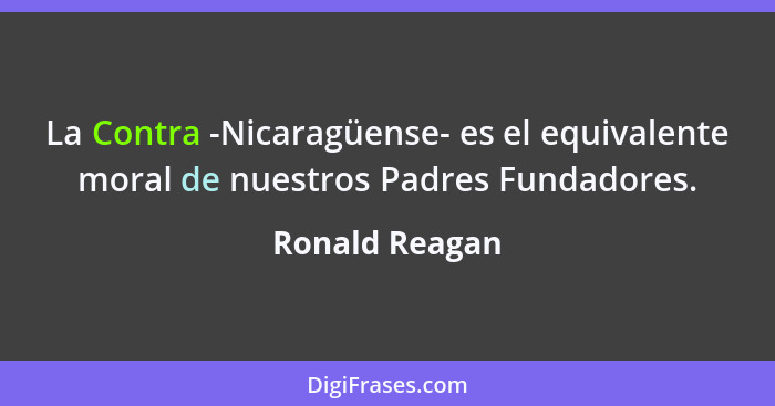 La Contra -Nicaragüense- es el equivalente moral de nuestros Padres Fundadores.... - Ronald Reagan
