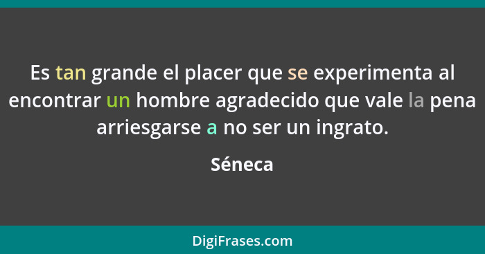 Es tan grande el placer que se experimenta al encontrar un hombre agradecido que vale la pena arriesgarse a no ser un ingrato.... - Séneca