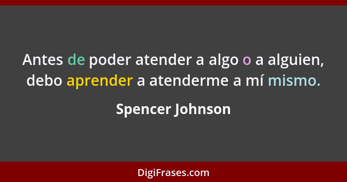 Antes de poder atender a algo o a alguien, debo aprender a atenderme a mí mismo.... - Spencer Johnson