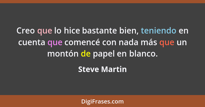 Creo que lo hice bastante bien, teniendo en cuenta que comencé con nada más que un montón de papel en blanco.... - Steve Martin