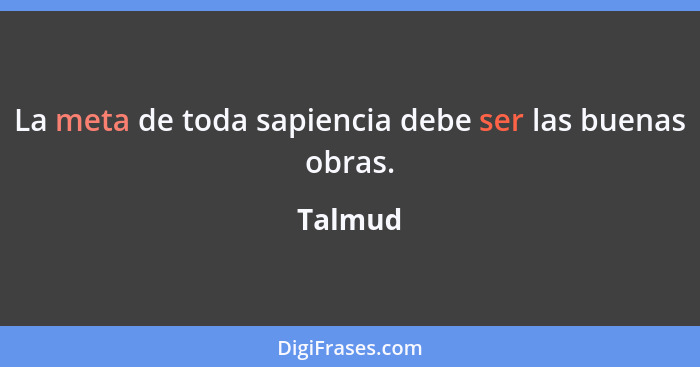 La meta de toda sapiencia debe ser las buenas obras.... - Talmud