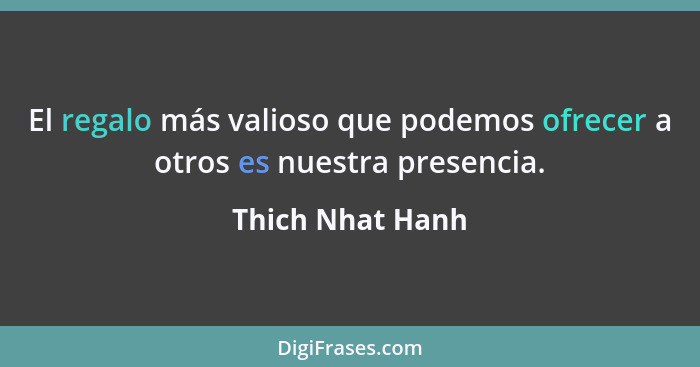 El regalo más valioso que podemos ofrecer a otros es nuestra presencia.... - Thich Nhat Hanh