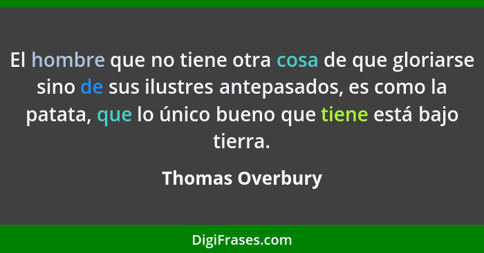 El hombre que no tiene otra cosa de que gloriarse sino de sus ilustres antepasados, es como la patata, que lo único bueno que tiene... - Thomas Overbury