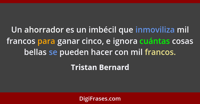 Un ahorrador es un imbécil que inmoviliza mil francos para ganar cinco, e ignora cuántas cosas bellas se pueden hacer con mil franco... - Tristan Bernard