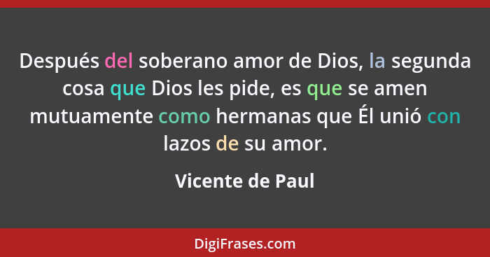 Después del soberano amor de Dios, la segunda cosa que Dios les pide, es que se amen mutuamente como hermanas que Él unió con lazos... - Vicente de Paul