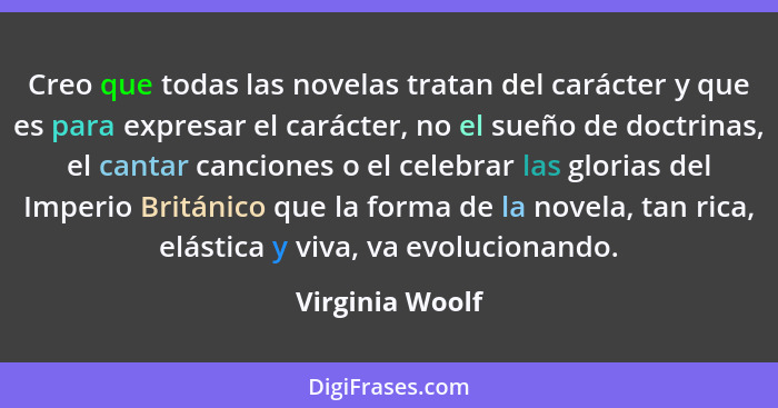 Creo que todas las novelas tratan del carácter y que es para expresar el carácter, no el sueño de doctrinas, el cantar canciones o el... - Virginia Woolf