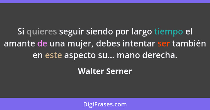 Si quieres seguir siendo por largo tiempo el amante de una mujer, debes intentar ser también en este aspecto su... mano derecha.... - Walter Serner