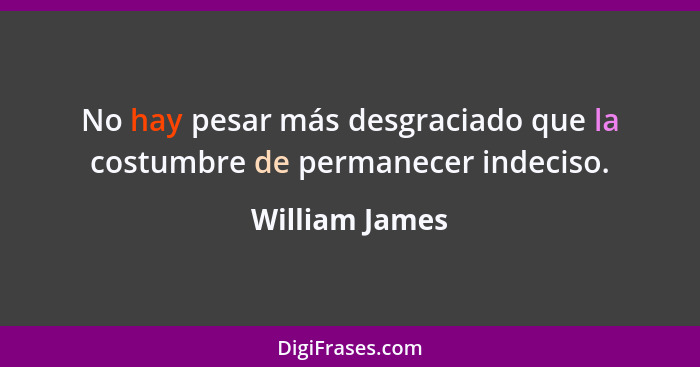 No hay pesar más desgraciado que la costumbre de permanecer indeciso.... - William James