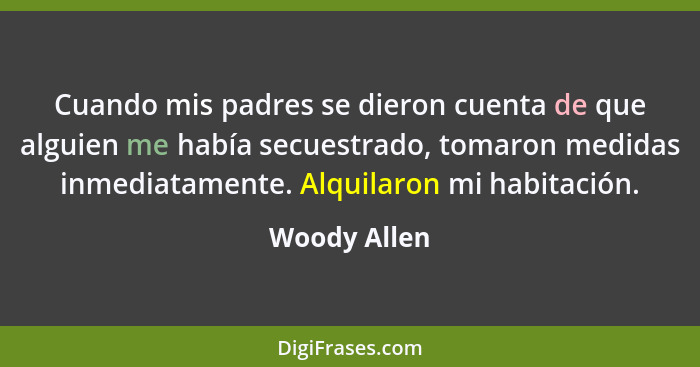 Cuando mis padres se dieron cuenta de que alguien me había secuestrado, tomaron medidas inmediatamente. Alquilaron mi habitación.... - Woody Allen