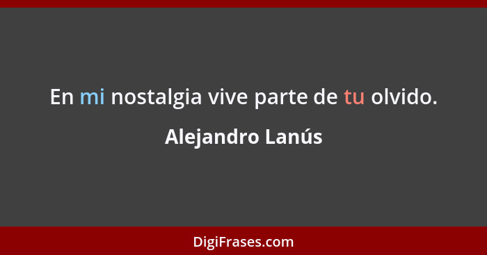 En mi nostalgia vive parte de tu olvido.... - Alejandro Lanús