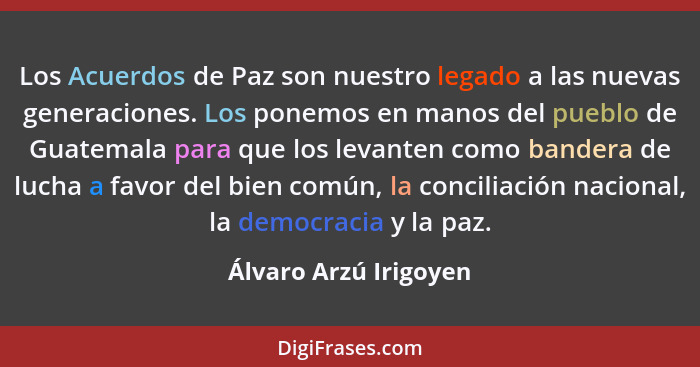 Los Acuerdos de Paz son nuestro legado a las nuevas generaciones. Los ponemos en manos del pueblo de Guatemala para que los lev... - Álvaro Arzú Irigoyen