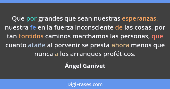 Que por grandes que sean nuestras esperanzas, nuestra fe en la fuerza inconsciente de las cosas, por tan torcidos caminos marchamos la... - Ángel Ganivet