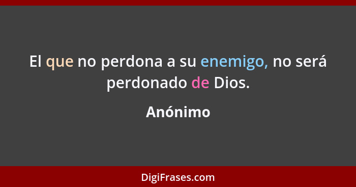 El que no perdona a su enemigo, no será perdonado de Dios.... - Anónimo