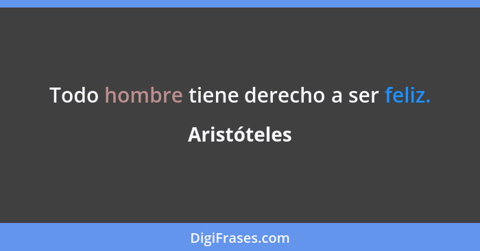 Todo hombre tiene derecho a ser feliz.... - Aristóteles