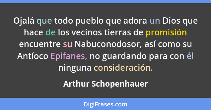 Ojalá que todo pueblo que adora un Dios que hace de los vecinos tierras de promisión encuentre su Nabuconodosor, así como su Ant... - Arthur Schopenhauer