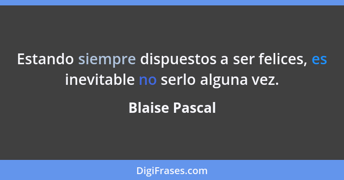 Estando siempre dispuestos a ser felices, es inevitable no serlo alguna vez.... - Blaise Pascal