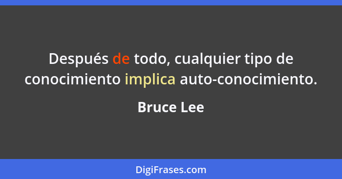 Después de todo, cualquier tipo de conocimiento implica auto-conocimiento.... - Bruce Lee