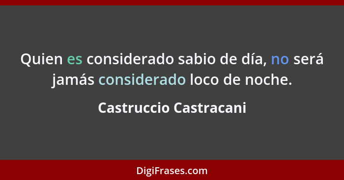 Quien es considerado sabio de día, no será jamás considerado loco de noche.... - Castruccio Castracani