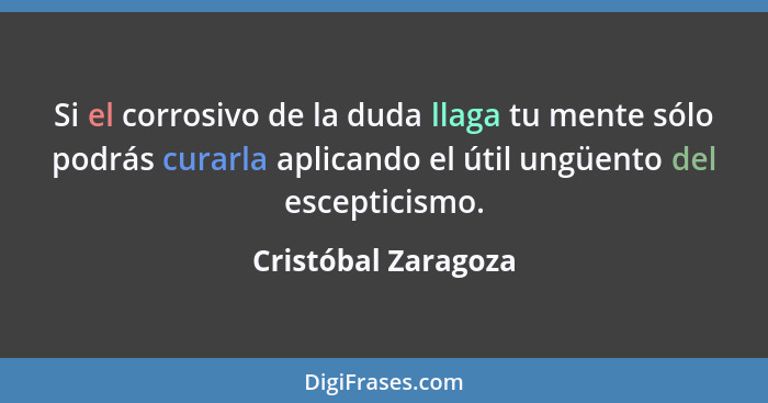 Si el corrosivo de la duda llaga tu mente sólo podrás curarla aplicando el útil ungüento del escepticismo.... - Cristóbal Zaragoza