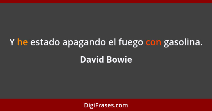 Y he estado apagando el fuego con gasolina.... - David Bowie