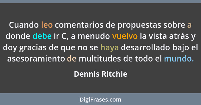 Cuando leo comentarios de propuestas sobre a donde debe ir C, a menudo vuelvo la vista atrás y doy gracias de que no se haya desarrol... - Dennis Ritchie