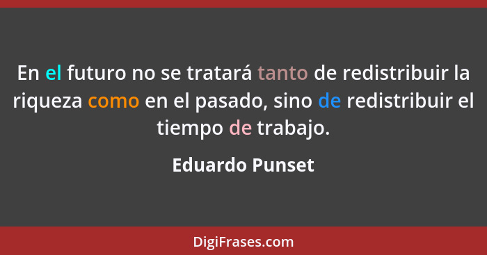 En el futuro no se tratará tanto de redistribuir la riqueza como en el pasado, sino de redistribuir el tiempo de trabajo.... - Eduardo Punset