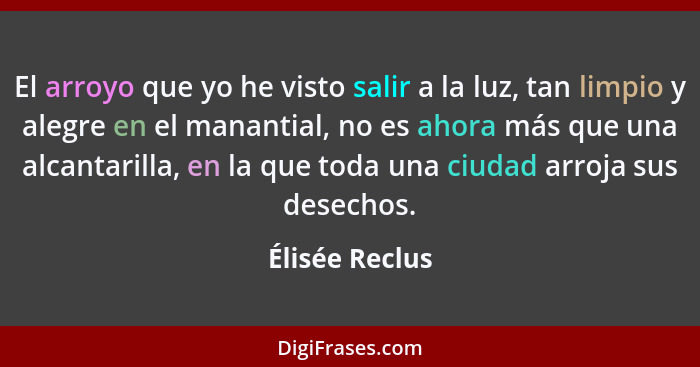 El arroyo que yo he visto salir a la luz, tan limpio y alegre en el manantial, no es ahora más que una alcantarilla, en la que toda un... - Élisée Reclus