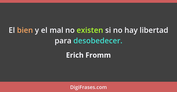 El bien y el mal no existen si no hay libertad para desobedecer.... - Erich Fromm