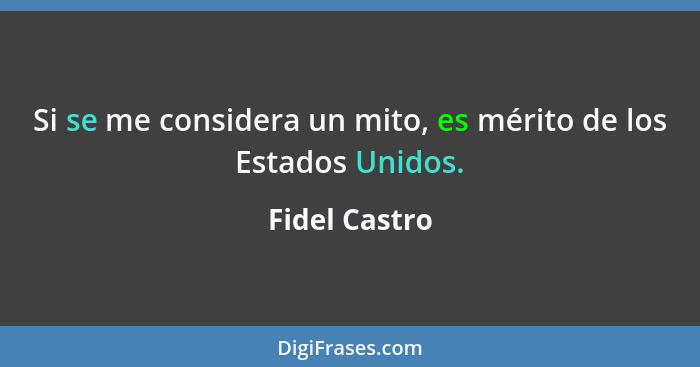 Si se me considera un mito, es mérito de los Estados Unidos.... - Fidel Castro