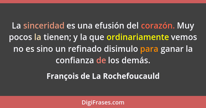 La sinceridad es una efusión del corazón. Muy pocos la tienen; y la que ordinariamente vemos no es sino un refinado dis... - François de La Rochefoucauld