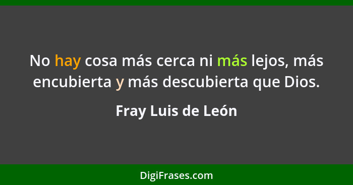 No hay cosa más cerca ni más lejos, más encubierta y más descubierta que Dios.... - Fray Luis de León