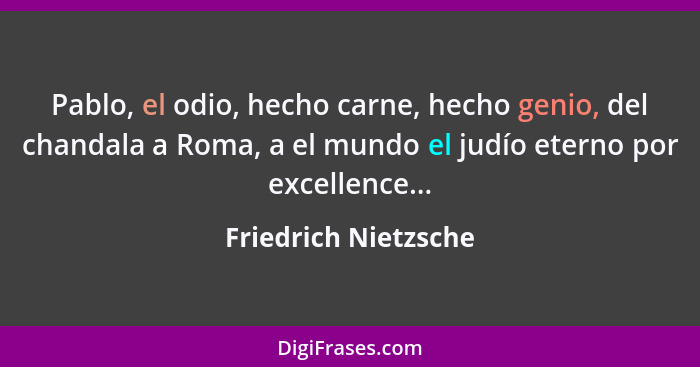 Pablo, el odio, hecho carne, hecho genio, del chandala a Roma, a el mundo el judío eterno por excellence...... - Friedrich Nietzsche