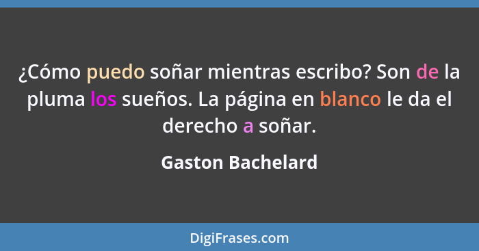 ¿Cómo puedo soñar mientras escribo? Son de la pluma los sueños. La página en blanco le da el derecho a soñar.... - Gaston Bachelard