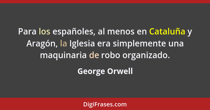 Para los españoles, al menos en Cataluña y Aragón, la Iglesia era simplemente una maquinaria de robo organizado.... - George Orwell