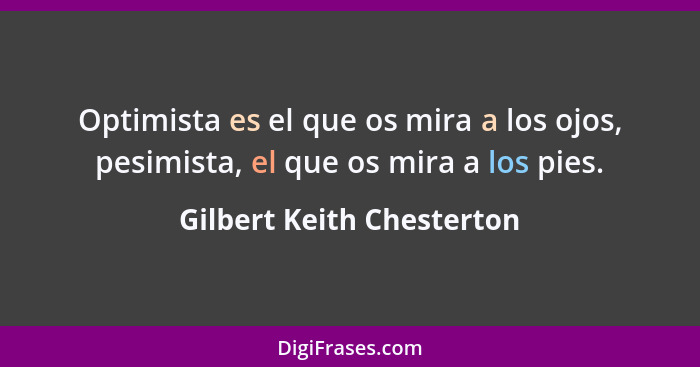 Optimista es el que os mira a los ojos, pesimista, el que os mira a los pies.... - Gilbert Keith Chesterton