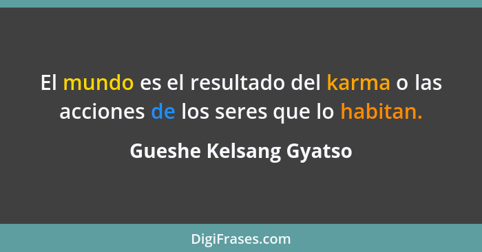 El mundo es el resultado del karma o las acciones de los seres que lo habitan.... - Gueshe Kelsang Gyatso