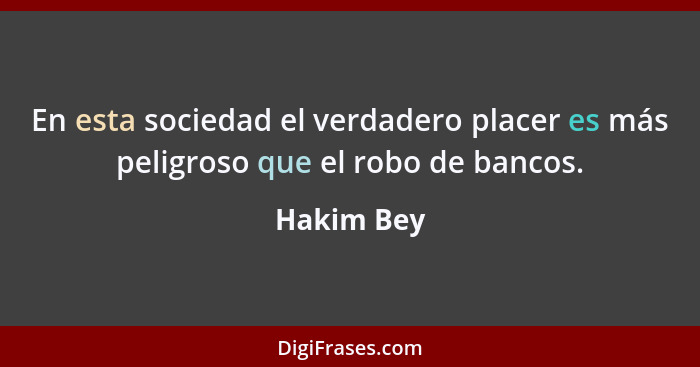 En esta sociedad el verdadero placer es más peligroso que el robo de bancos.... - Hakim Bey