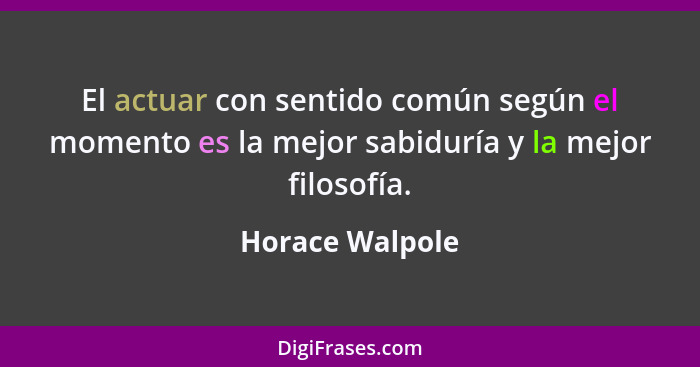 El actuar con sentido común según el momento es la mejor sabiduría y la mejor filosofía.... - Horace Walpole