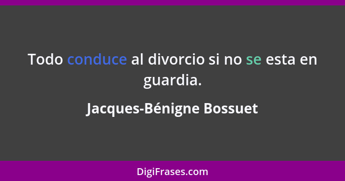 Todo conduce al divorcio si no se esta en guardia.... - Jacques-Bénigne Bossuet