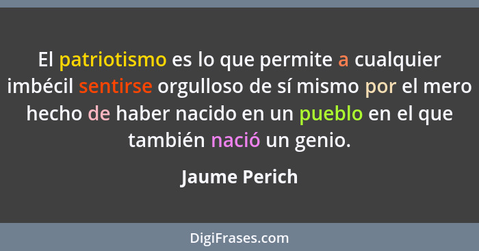 El patriotismo es lo que permite a cualquier imbécil sentirse orgulloso de sí mismo por el mero hecho de haber nacido en un pueblo en e... - Jaume Perich