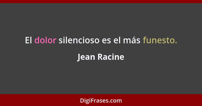 El dolor silencioso es el más funesto.... - Jean Racine
