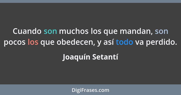 Cuando son muchos los que mandan, son pocos los que obedecen, y así todo va perdido.... - Joaquín Setantí